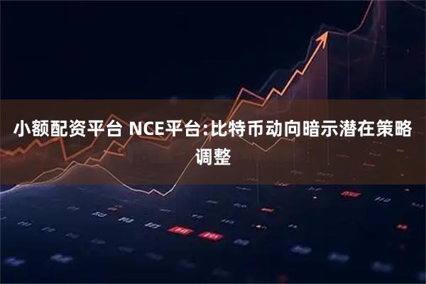 小额配资平台 NCE平台:比特币动向暗示潜在策略调整