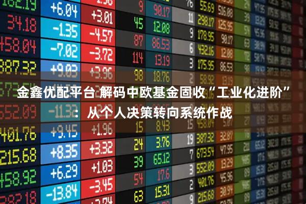 金鑫优配平台 解码中欧基金固收“工业化进阶”:从个人决策转向系统作战