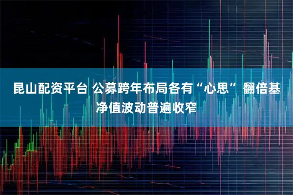 昆山配资平台 公募跨年布局各有“心思” 翻倍基净值波动普遍收窄