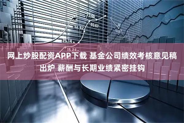 网上炒股配资APP下载 基金公司绩效考核意见稿出炉 薪酬与长期业绩紧密挂钩