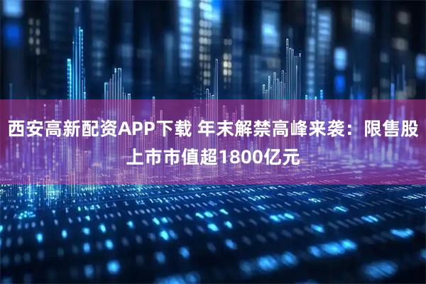 西安高新配资APP下载 年末解禁高峰来袭：限售股上市市值超1800亿元