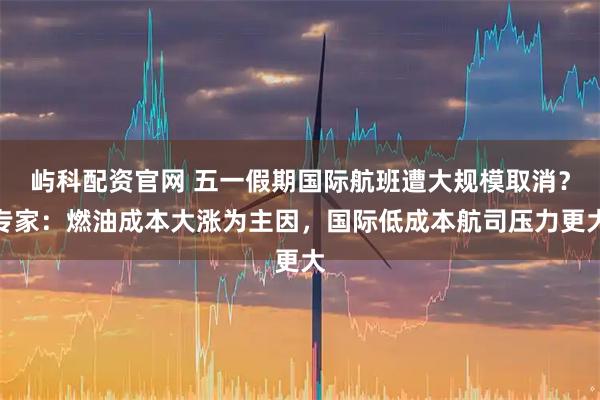 屿科配资官网 五一假期国际航班遭大规模取消?专家:燃油成本大涨为主因,国际低成本航司压力更大
