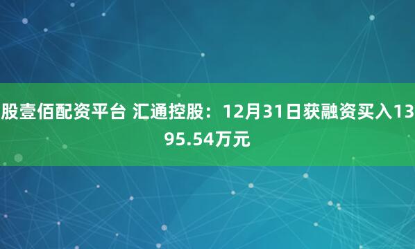 股壹佰配资平台 汇通控股：12月31日获融资买入1395.54万元