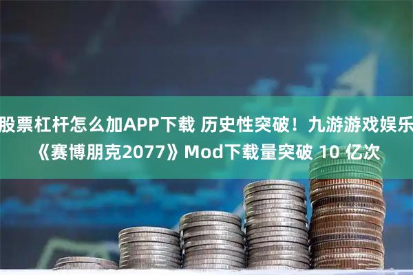 股票杠杆怎么加APP下载 历史性突破！九游游戏娱乐《赛博朋克2077》Mod下载量突破 10 亿次