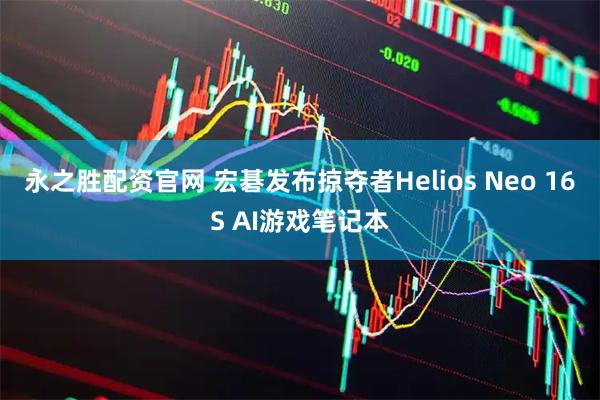 永之胜配资官网 宏碁发布掠夺者Helios Neo 16S AI游戏笔记本