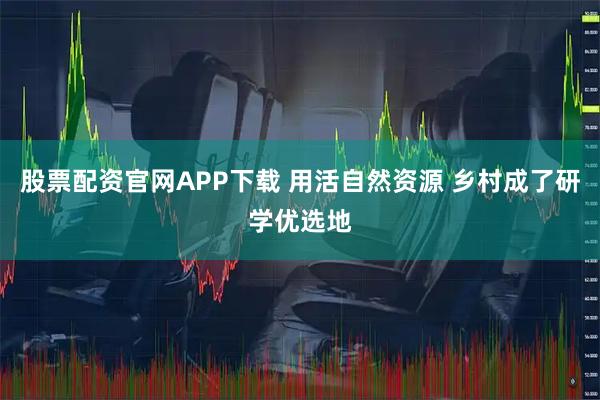 股票配资官网APP下载 用活自然资源 乡村成了研学优选地