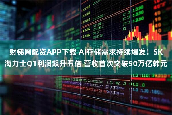 财梯网配资APP下载 AI存储需求持续爆发！SK海力士Q1利润飙升五倍 营收首次突破50万亿韩元