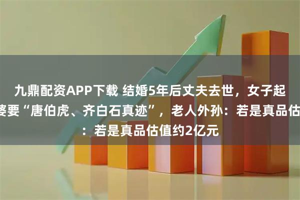 九鼎配资APP下载 结婚5年后丈夫去世，女子起诉95岁婆婆要“唐伯虎、齐白石真迹”，老人外孙：若是真品估值约2亿元