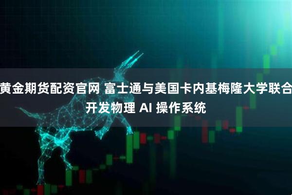 黄金期货配资官网 富士通与美国卡内基梅隆大学联合开发物理 AI 操作系统