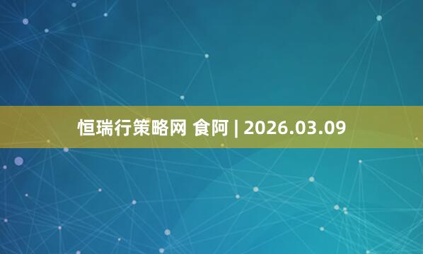 恒瑞行策略网 食阿 | 2026.03.09