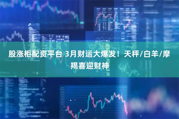 股涨柜配资平台 3月财运大爆发！天秤/白羊/摩羯喜迎财神