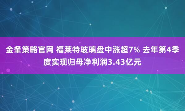 金夆策略官网 福莱特玻璃盘中涨超7% 去年第4季度实现归母净利润3.43亿元