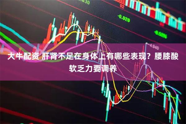 大牛配资 肝肾不足在身体上有哪些表现？腰膝酸软乏力要调养