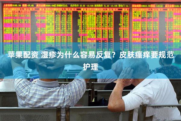 苹果配资 湿疹为什么容易反复？皮肤瘙痒要规范护理