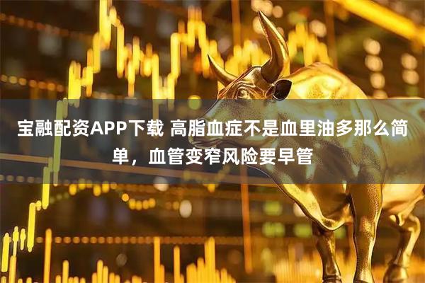 宝融配资APP下载 高脂血症不是血里油多那么简单，血管变窄风险要早管