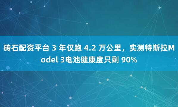 砖石配资平台 3 年仅跑 4.2 万公里，实测特斯拉Model 3电池健康度只剩 90%