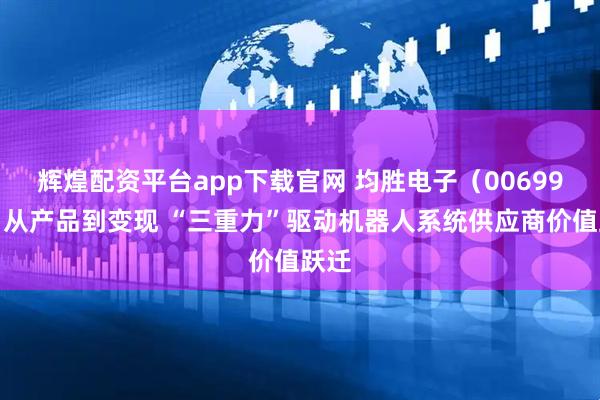 辉煌配资平台app下载官网 均胜电子(00699):从产品到变现 “三重力”驱动机器人系统供应商价值跃迁