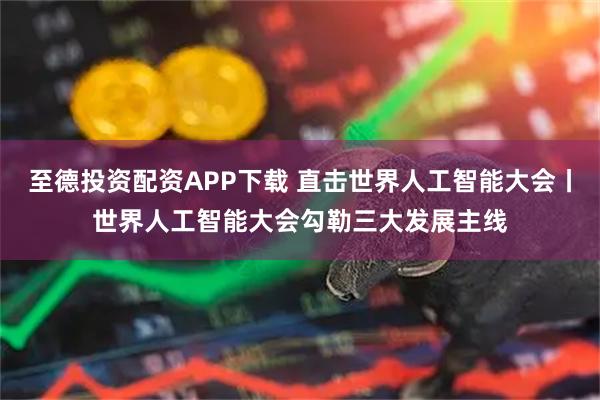 至德投资配资APP下载 直击世界人工智能大会丨世界人工智能大会勾勒三大发展主线