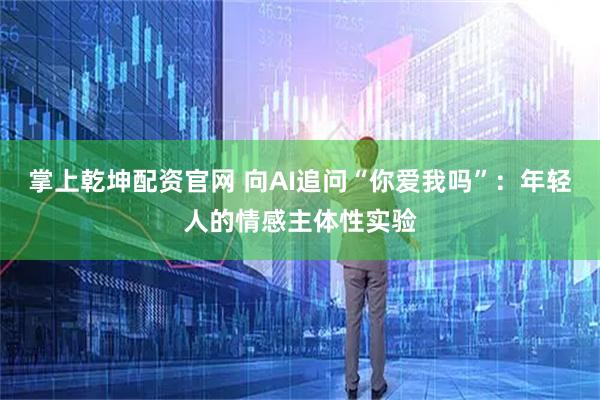掌上乾坤配资官网 向AI追问“你爱我吗”:年轻人的情感主体性实验