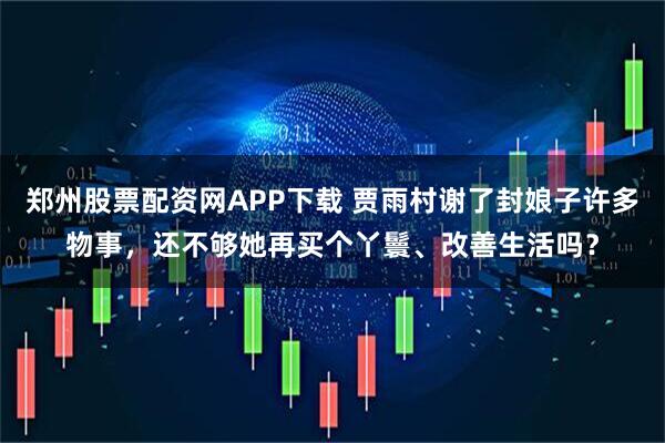 郑州股票配资网APP下载 贾雨村谢了封娘子许多物事,还不够她再买个丫鬟、改善生活吗?