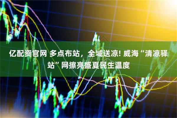 亿配资官网 多点布站，全域送凉! 威海“清凉驿站”网擦亮盛夏民生温度