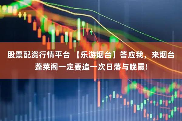 股票配资行情平台 【乐游烟台】答应我，来烟台蓬莱阁一定要追一次日落与晚霞!