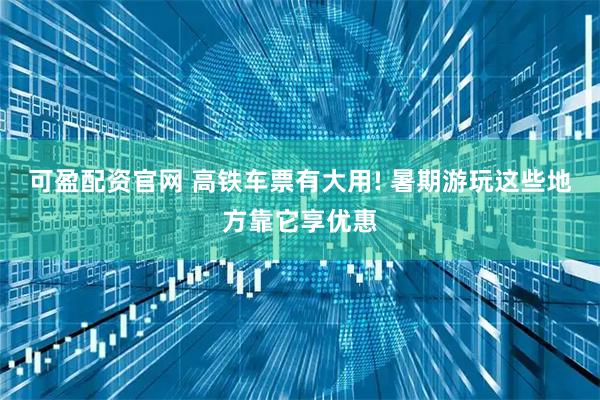 可盈配资官网 高铁车票有大用! 暑期游玩这些地方靠它享优惠
