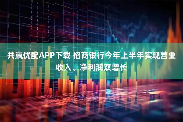 共赢优配APP下载 招商银行今年上半年实现营业收入、净利润双增长