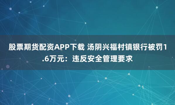 股票期货配资APP下载 汤阴兴福村镇银行被罚1.6万元：违反安全管理要求