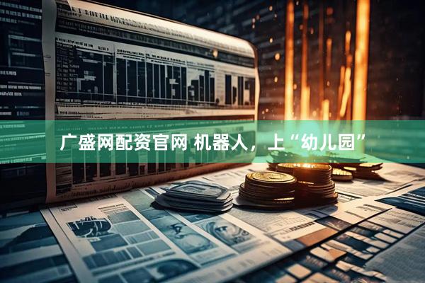 广盛网配资官网 机器人，上“幼儿园”