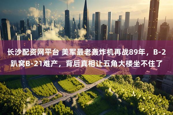 长沙配资网平台 美军最老轰炸机再战89年，B-2趴窝B-21难产，背后真相让五角大楼坐不住了