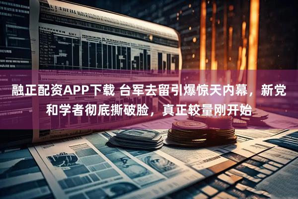 融正配资APP下载 台军去留引爆惊天内幕，新党和学者彻底撕破脸，真正较量刚开始